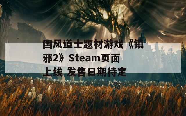 国风道士题材游戏《镇邪2》Steam页面上线 发售日期待定