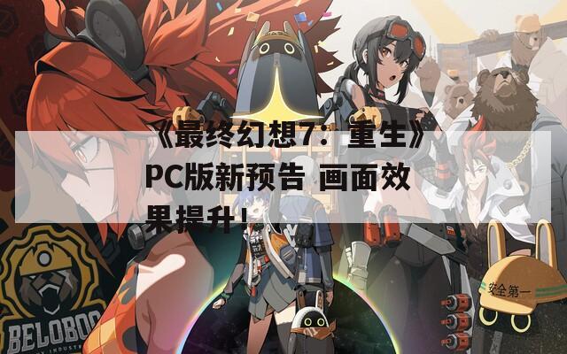 《最终幻想7：重生》PC版新预告 画面效果提升！