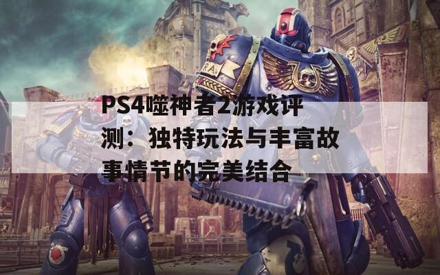 PS4噬神者2游戏评测：独特玩法与丰富故事情节的完美结合