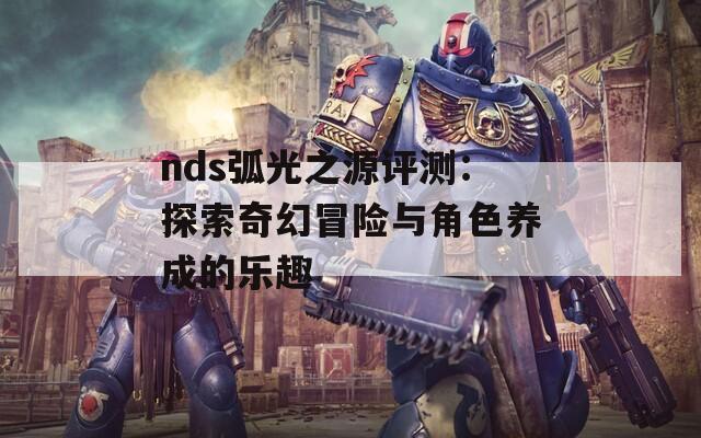 nds弧光之源评测：探索奇幻冒险与角色养成的乐趣