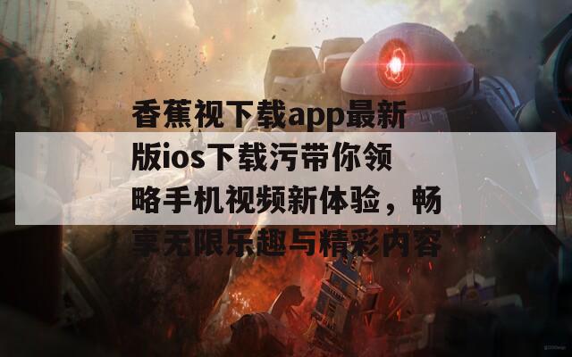 香蕉视下载app最新版ios下载污带你领略手机视频新体验，畅享无限乐趣与精彩内容