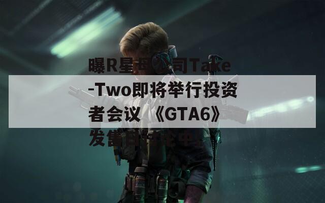 曝R星母公司Take-Two即将举行投资者会议 《GTA6》发售日讨论中!