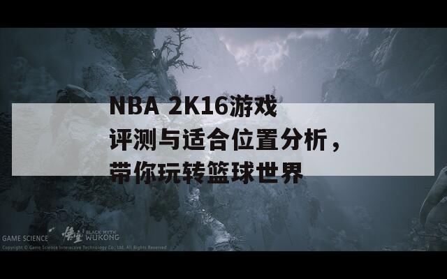 NBA 2K16游戏评测与适合位置分析，带你玩转篮球世界