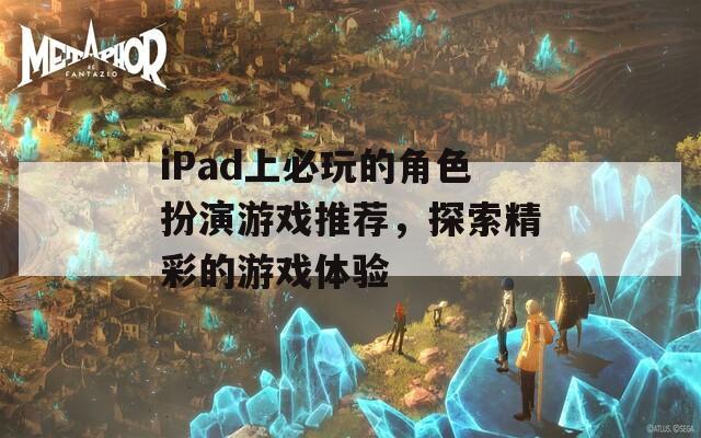 iPad上必玩的角色扮演游戏推荐，探索精彩的游戏体验