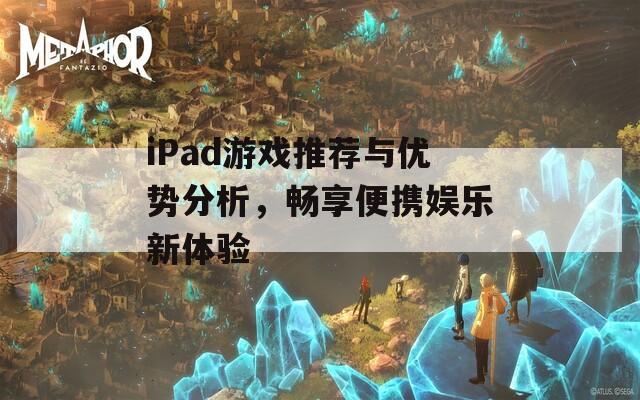 iPad游戏推荐与优势分析，畅享便携娱乐新体验