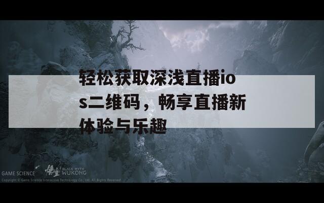 轻松获取深浅直播ios二维码，畅享直播新体验与乐趣