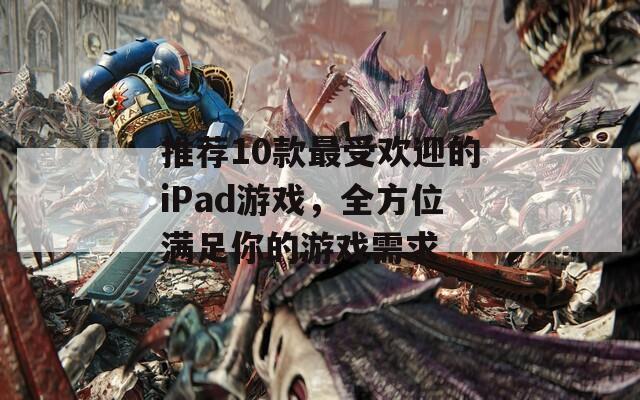 推荐10款最受欢迎的iPad游戏，全方位满足你的游戏需求