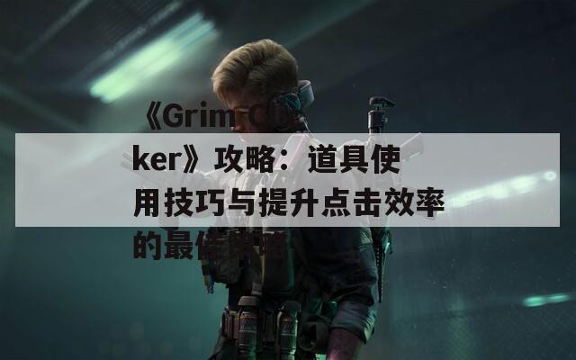 《Grim Clicker》攻略：道具使用技巧与提升点击效率的最佳策略