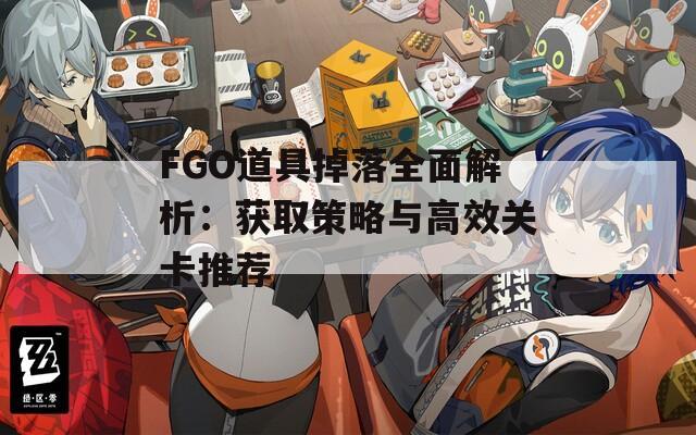 FGO道具掉落全面解析：获取策略与高效关卡推荐