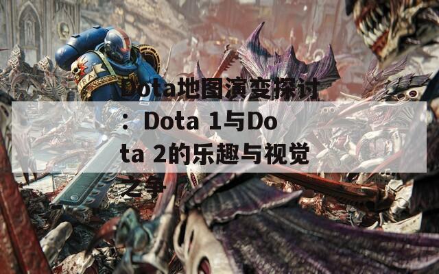 Dota地图演变探讨：Dota 1与Dota 2的乐趣与视觉之争