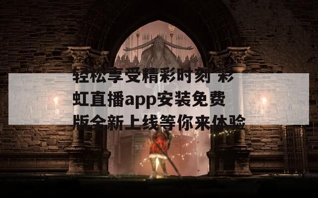 轻松享受精彩时刻 彩虹直播app安装免费版全新上线等你来体验