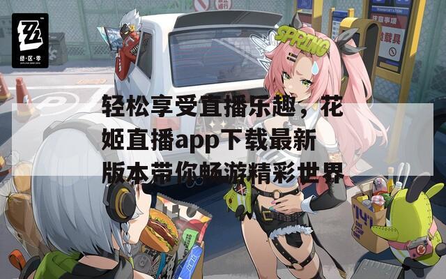 轻松享受直播乐趣，花姬直播app下载最新版本带你畅游精彩世界