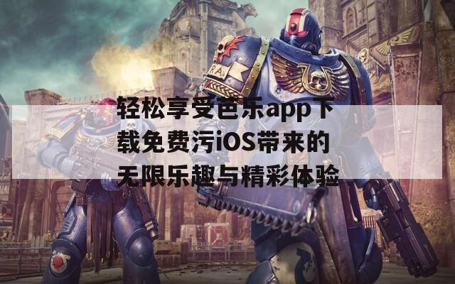 轻松享受芭乐app下载免费污iOS带来的无限乐趣与精彩体验