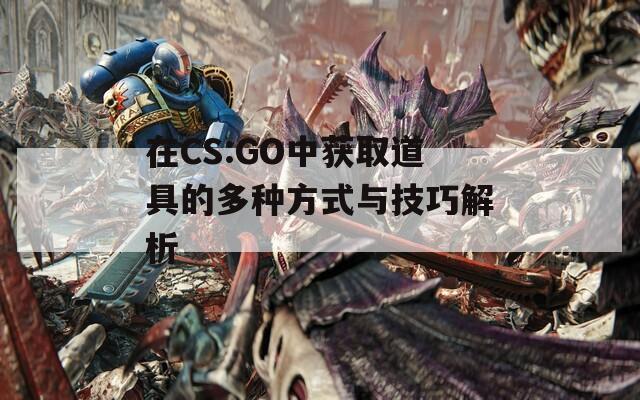 在CS:GO中获取道具的多种方式与技巧解析