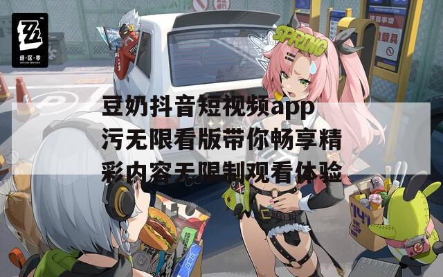 豆奶抖音短视频app污无限看版带你畅享精彩内容无限制观看体验