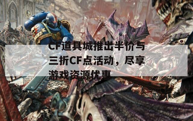 CF道具城推出半价与三折CF点活动，尽享游戏资源优惠