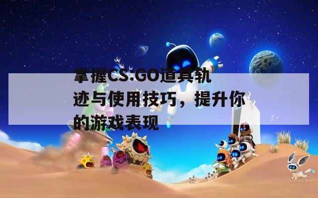 掌握CS:GO道具轨迹与使用技巧，提升你的游戏表现