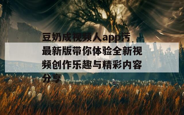 豆奶成视频人app污最新版带你体验全新视频创作乐趣与精彩内容分享