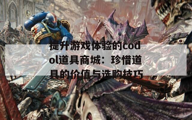 提升游戏体验的codol道具商城：珍惜道具的价值与选购技巧