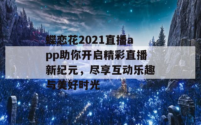 蝶恋花2021直播app助你开启精彩直播新纪元，尽享互动乐趣与美好时光