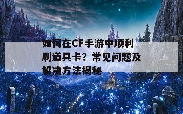 如何在CF手游中顺利刷道具卡？常见问题及解决方法揭秘