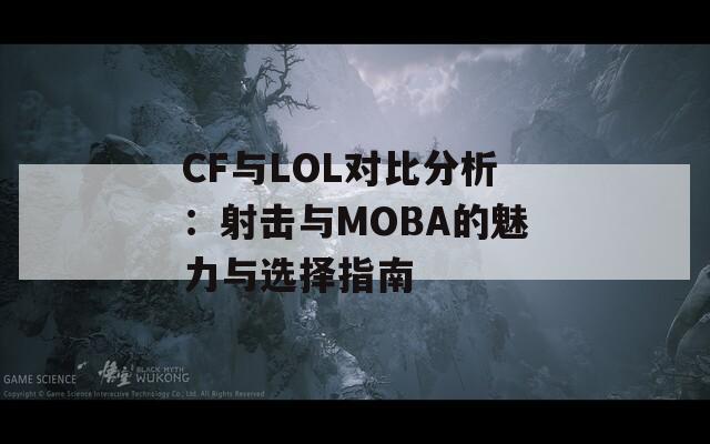 CF与LOL对比分析：射击与MOBA的魅力与选择指南