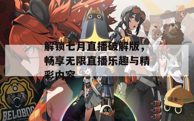 解锁七月直播破解版，畅享无限直播乐趣与精彩内容