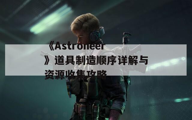 《Astroneer》道具制造顺序详解与资源收集攻略