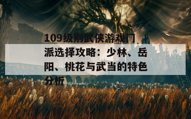 109级别武侠游戏门派选择攻略：少林、岳阳、桃花与武当的特色分析