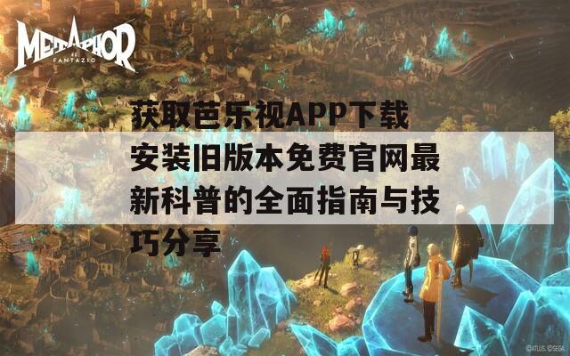 获取芭乐视APP下载安装旧版本免费官网最新科普的全面指南与技巧分享