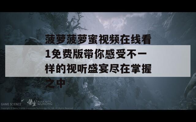 菠萝菠萝蜜视频在线看1免费版带你感受不一样的视听盛宴尽在掌握之中