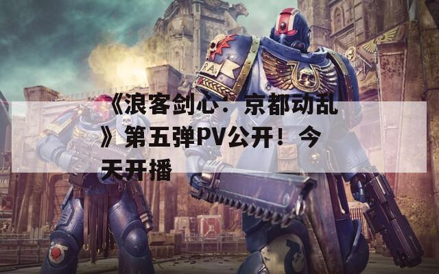 《浪客剑心：京都动乱》第五弹PV公开！今天开播