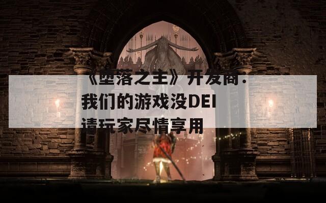 《堕落之主》开发商：我们的游戏没DEI 请玩家尽情享用