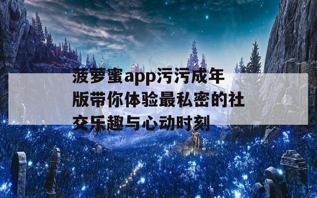 菠萝蜜app污污成年版带你体验最私密的社交乐趣与心动时刻