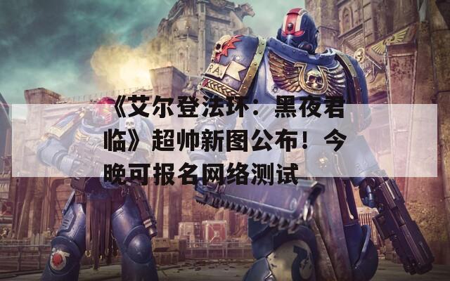 《艾尔登法环：黑夜君临》超帅新图公布！今晚可报名网络测试