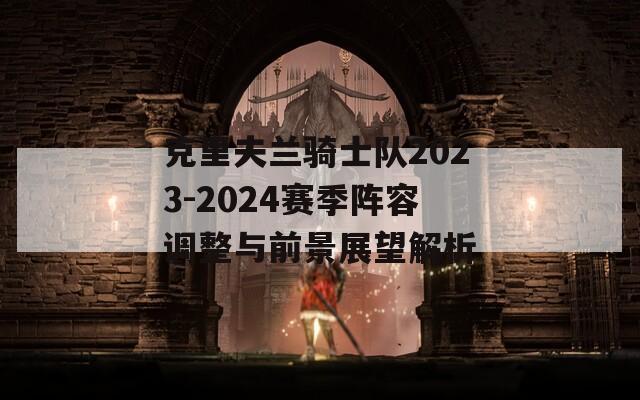 克里夫兰骑士队2023-2024赛季阵容调整与前景展望解析