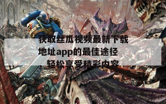 获取丝瓜视频最新下载地址app的最佳途径，轻松享受精彩内容