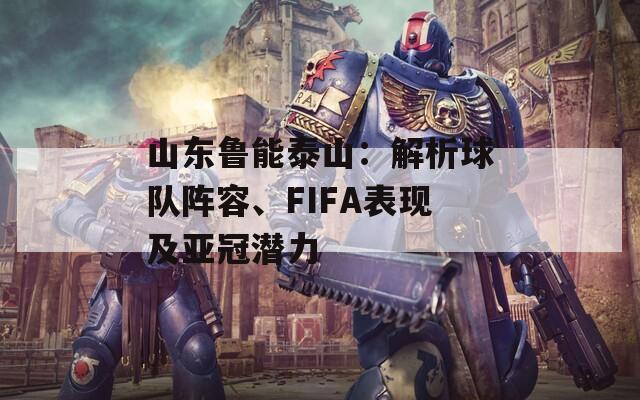 山东鲁能泰山：解析球队阵容、FIFA表现及亚冠潜力