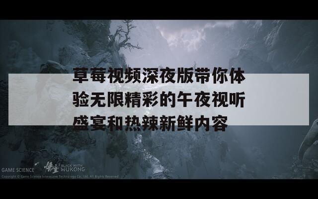 草莓视频深夜版带你体验无限精彩的午夜视听盛宴和热辣新鲜内容