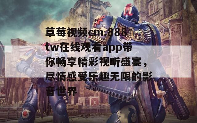 草莓视频cm.888tw在线观看app带你畅享精彩视听盛宴，尽情感受乐趣无限的影音世界