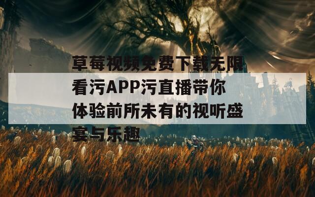 草莓视频免费下载无限看污APP污直播带你体验前所未有的视听盛宴与乐趣