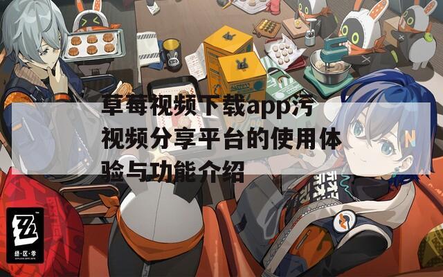 草莓视频下载app污视频分享平台的使用体验与功能介绍