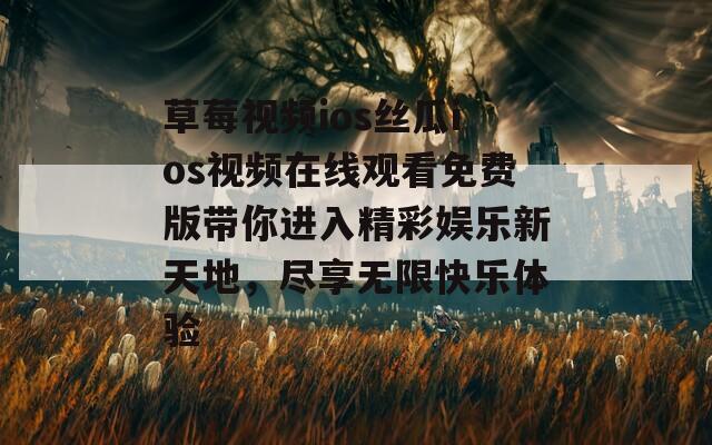 草莓视频ios丝瓜ios视频在线观看免费版带你进入精彩娱乐新天地，尽享无限快乐体验