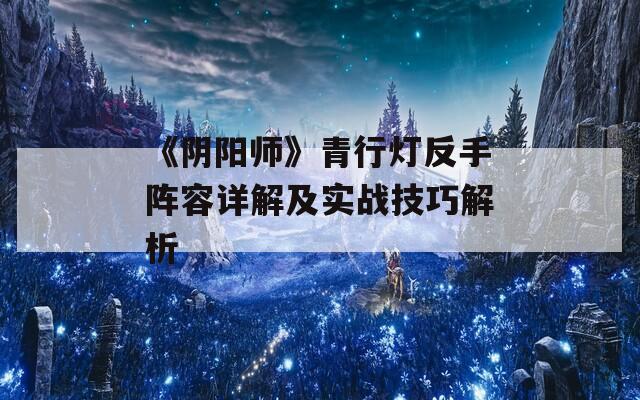 《阴阳师》青行灯反手阵容详解及实战技巧解析