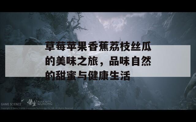 草莓苹果香蕉荔枝丝瓜的美味之旅，品味自然的甜蜜与健康生活