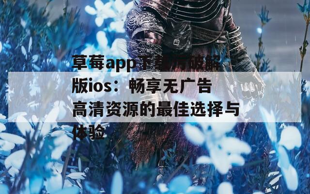 草莓app下载污破解版ios：畅享无广告高清资源的最佳选择与体验