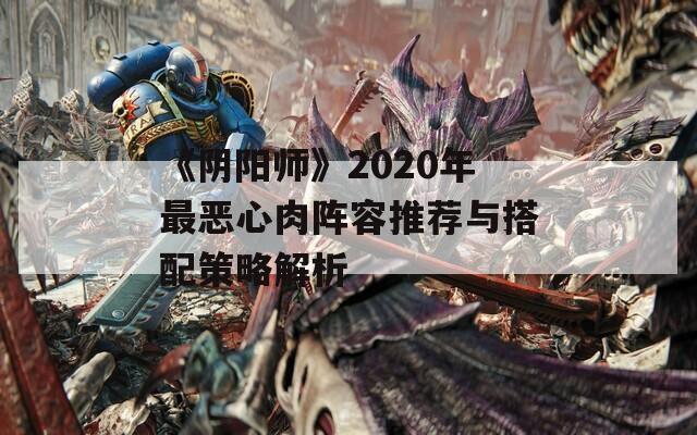 《阴阳师》2020年最恶心肉阵容推荐与搭配策略解析