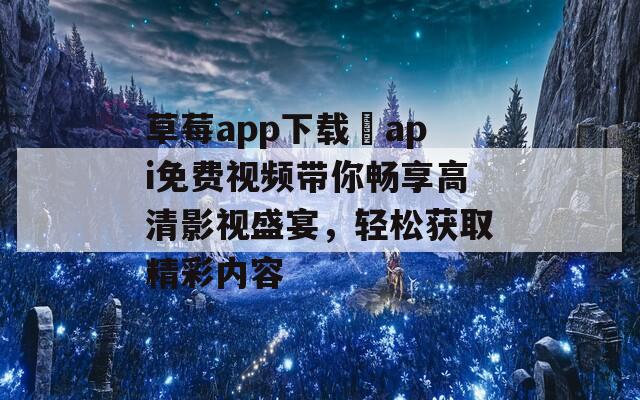 草莓app下载汅api免费视频带你畅享高清影视盛宴，轻松获取精彩内容