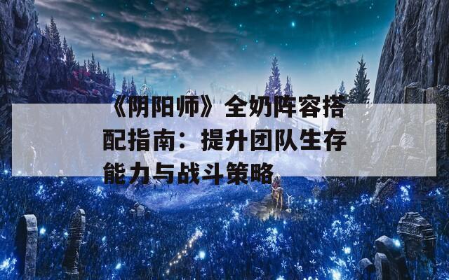 《阴阳师》全奶阵容搭配指南：提升团队生存能力与战斗策略