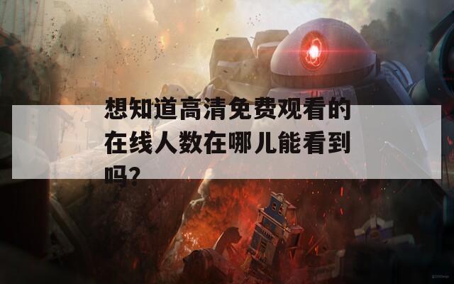 想知道高清免费观看的在线人数在哪儿能看到吗？